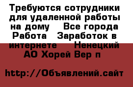 Требуются сотрудники для удаленной работы на дому. - Все города Работа » Заработок в интернете   . Ненецкий АО,Хорей-Вер п.